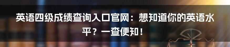 英语四级成绩查询入口官网:想知道你的英语水平?一查便知!
