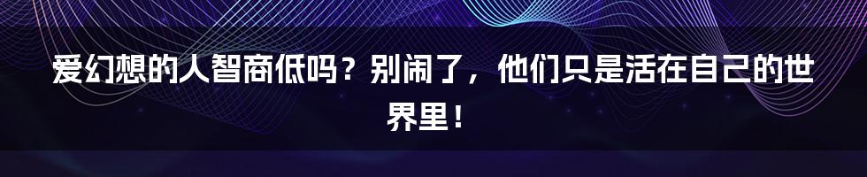 爱幻想的人智商低吗?别闹了,他们只是活在自己的世界里!