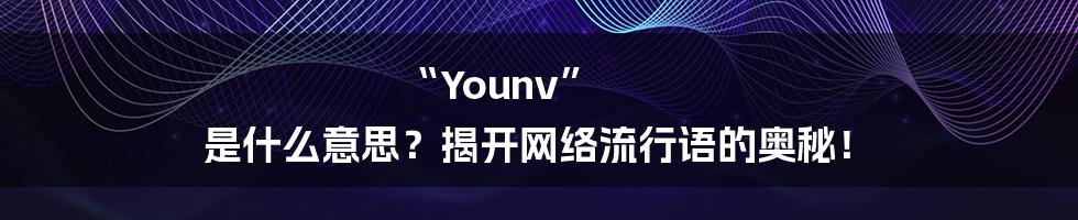 “Younv” 是什么意思?揭开网络流行语的奥秘!