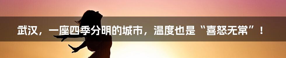 武汉,一座四季分明的城市,温度也是“喜怒无常”!
