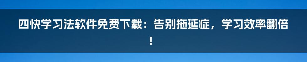 四快学习法软件免费下载:告别拖延症,学习效率翻倍!