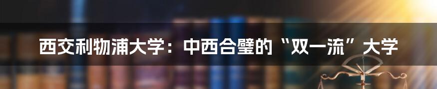 西交利物浦大学：中西合璧的“双一流”大学