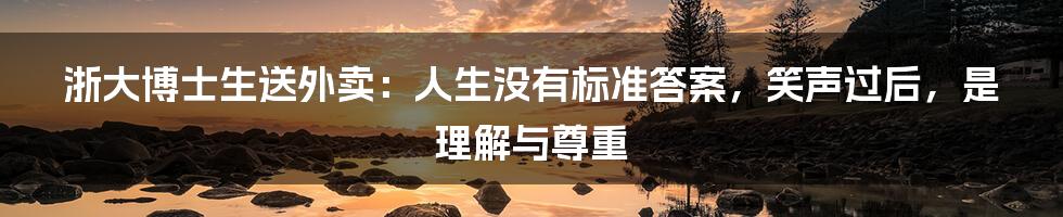 浙大博士生送外卖:人生没有标准答案,笑声过后,是理解与尊重