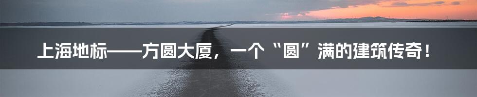 上海地标——方圆大厦,一个“圆”满的建筑传奇!
