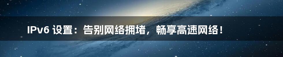 IPv6 设置:告别网络拥堵,畅享高速网络!