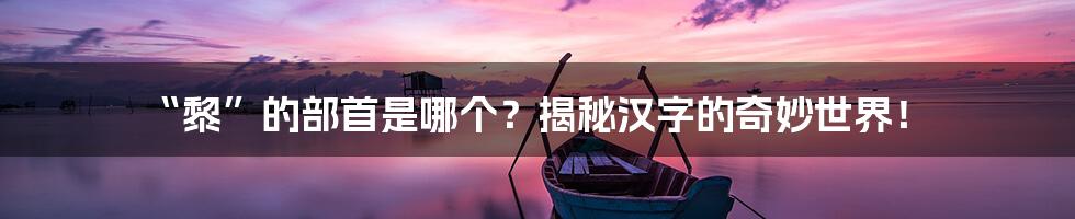 “黎”的部首是哪个?揭秘汉字的奇妙世界!