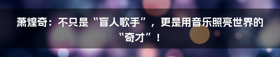 萧煌奇:不只是“盲人歌手”,更是用音乐照亮世界的“奇才”!