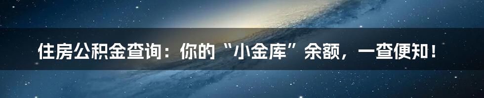 住房公积金查询:你的“小金库”余额,一查便知!