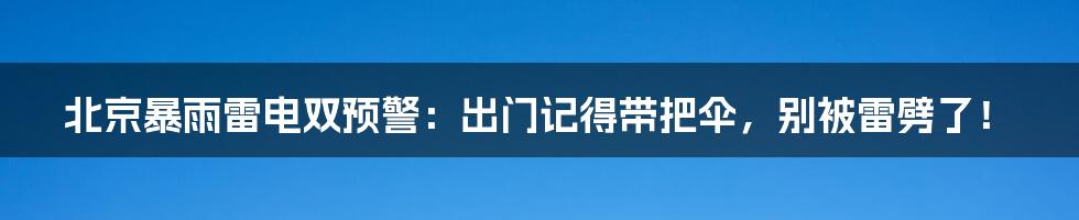 北京暴雨雷电双预警:出门记得带把伞,别被雷劈了!