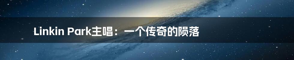 Linkin Park主唱:一个传奇的陨落