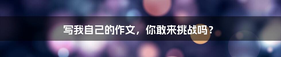 写我自己的作文,你敢来挑战吗?