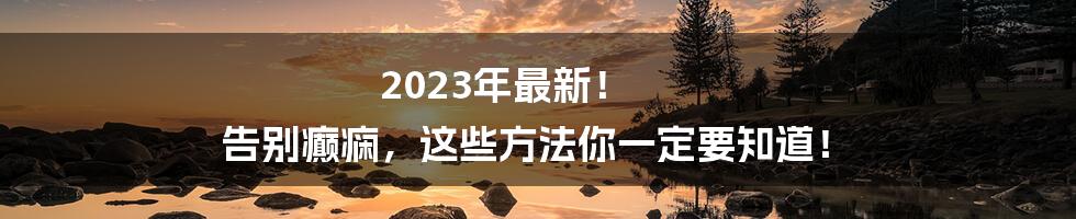 2023年最新! 告别癫痫,这些方法你一定要知道!