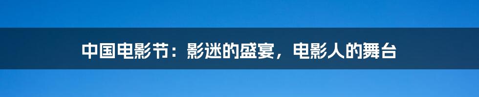 中国电影节:影迷的盛宴,电影人的舞台