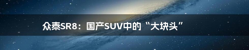 众泰SR8:国产SUV中的“大块头”