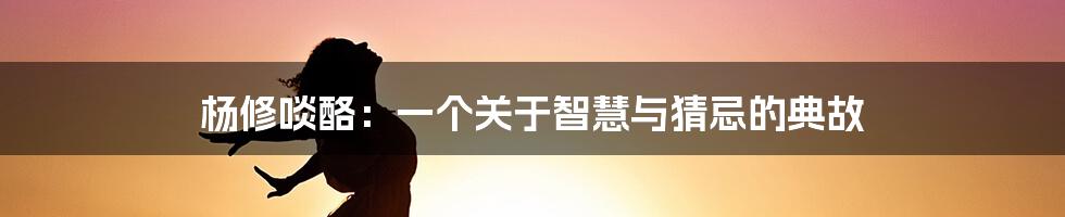 杨修啖酪:一个关于智慧与猜忌的典故