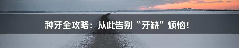 种牙全攻略:从此告别“牙缺”烦恼!