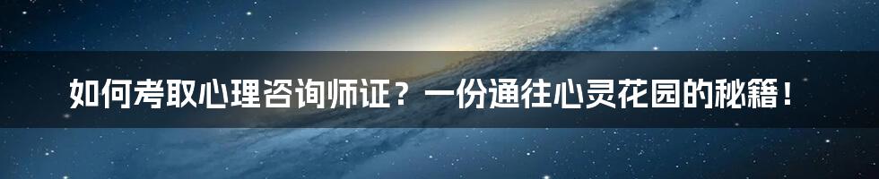 如何考取心理咨询师证？一份通往心灵花园的秘籍！