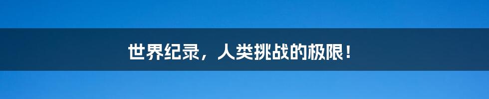 世界纪录,人类挑战的极限!