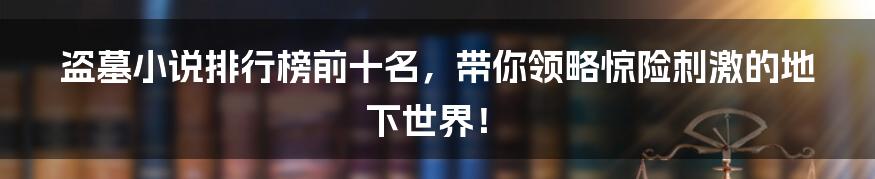 盗墓小说排行榜前十名,带你领略惊险刺激的地下世界!
