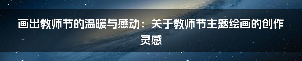 画出教师节的温暖与感动:关于教师节主题绘画的创作灵感