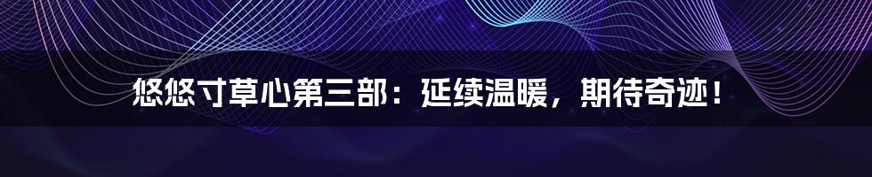 悠悠寸草心第三部:延续温暖,期待奇迹!