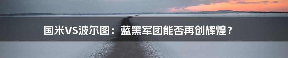 国米VS波尔图:蓝黑军团能否再创辉煌?