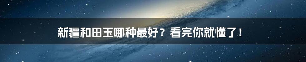 新疆和田玉哪种最好?看完你就懂了!