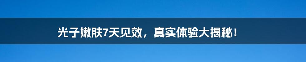 光子嫩肤7天见效,真实体验大揭秘!