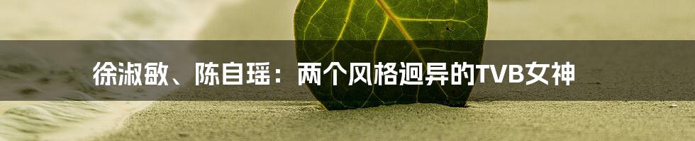 徐淑敏、陈自瑶:两个风格迥异的TVB女神