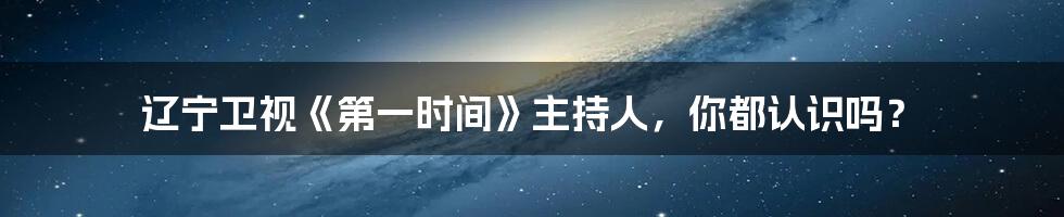 辽宁卫视《第一时间》主持人,你都认识吗?