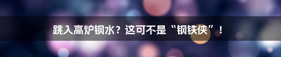 跳入高炉钢水?这可不是“钢铁侠”!