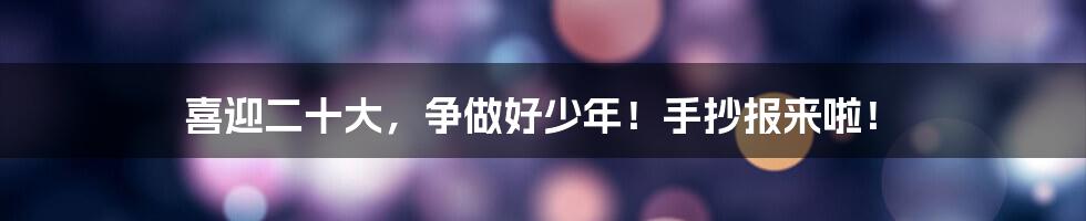 喜迎二十大,争做好少年!手抄报来啦!