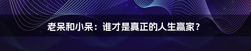 老呆和小呆:谁才是真正的人生赢家?