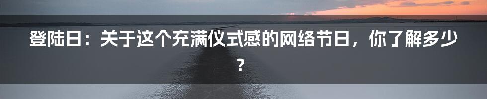 登陆日:关于这个充满仪式感的网络节日,你了解多少?