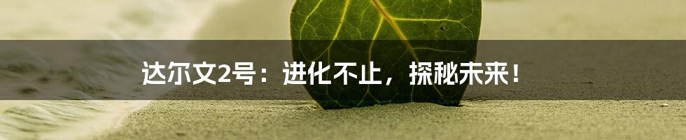 达尔文2号:进化不止,探秘未来!