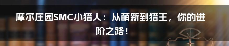 摩尔庄园SMC小猎人:从萌新到猎王,你的进阶之路!