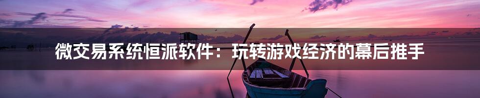 微交易系统恒派软件:玩转游戏经济的幕后推手