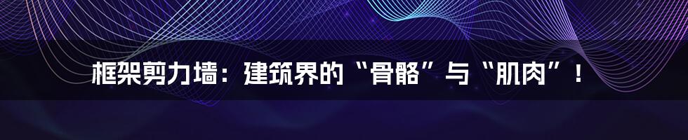 框架剪力墙:建筑界的“骨骼”与“肌肉”!