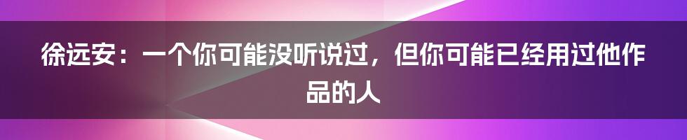 徐远安:一个你可能没听说过,但你可能已经用过他作品的人