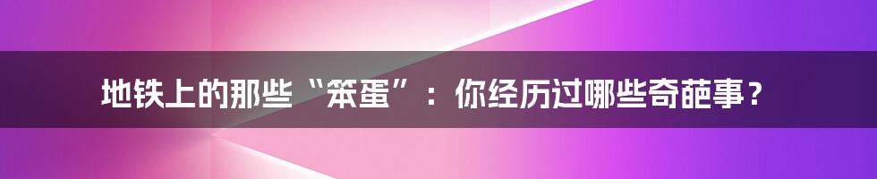 地铁上的那些“笨蛋”:你经历过哪些奇葩事?