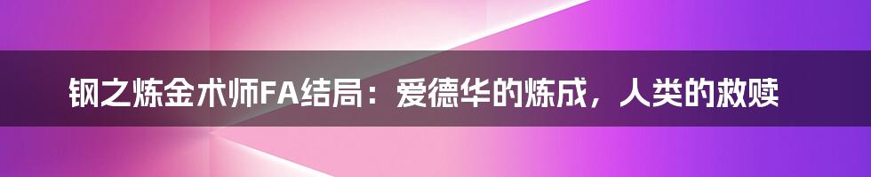 钢之炼金术师FA结局:爱德华的炼成,人类的救赎