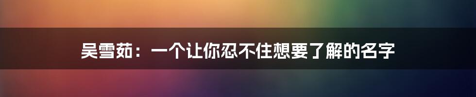 吴雪茹:一个让你忍不住想要了解的名字