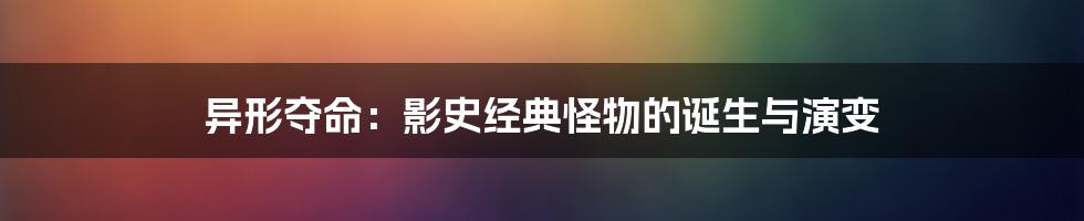 异形夺命:影史经典怪物的诞生与演变