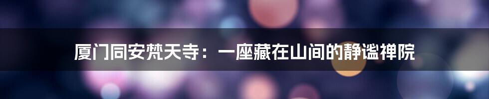 厦门同安梵天寺:一座藏在山间的静谧禅院
