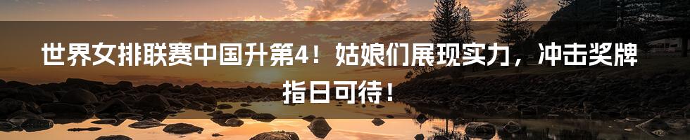 世界女排联赛中国升第4!姑娘们展现实力,冲击奖牌指日可待!