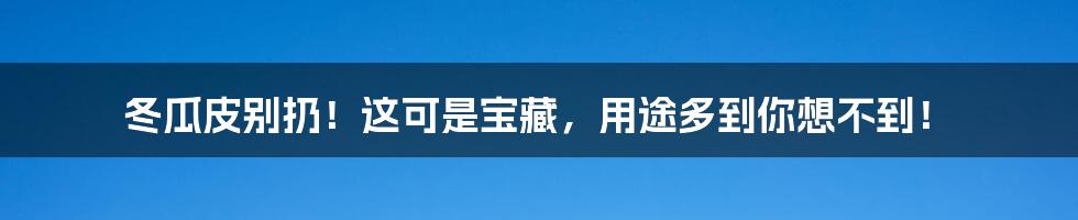 冬瓜皮别扔!这可是宝藏,用途多到你想不到!