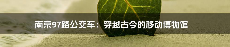 南京97路公交车:穿越古今的移动博物馆