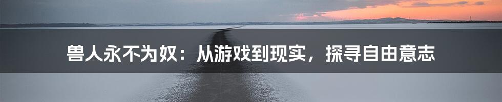 兽人永不为奴:从游戏到现实,探寻自由意志