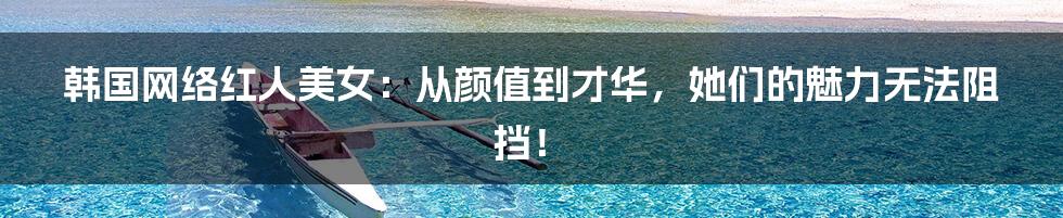 韩国网络红人美女:从颜值到才华,她们的魅力无法阻挡!