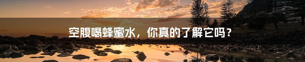 空腹喝蜂蜜水,你真的了解它吗?